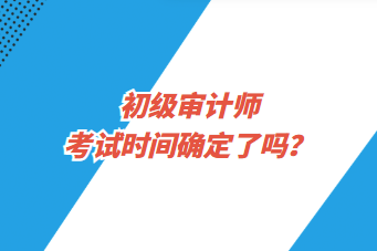 初级审计师考试时间确定了吗? 初级审计师考试时间确定了吗?