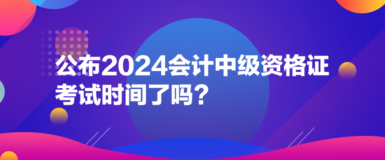 公布2024会计中级资格证考试时间了吗？