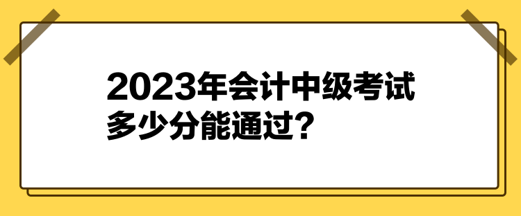 2023年会计中级考试多少分能通过？