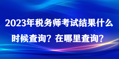 2023年税务师考试结果什么时候查询？在哪里查询？