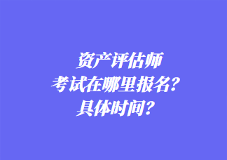 资产评估师考试在哪里报名？具体时间？