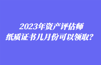2023年资产评估师纸质证书几月份可以领取？