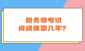 税务师考试成绩保留几年? 税务师考试成绩保留几年?