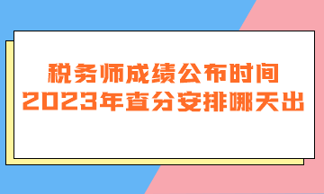 税务师成绩公布时间2023年查分安排哪天出？
