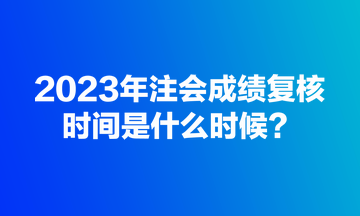 2023年注会成绩复核规定时间是什么时候？
