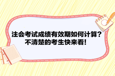 注会考试成绩有效期如何计算?不清楚的考生快来看! 注会考试成绩有效期如何计算?不清楚的考生快来看!