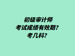 初级审计师考试成绩有效期?考几科? 初级审计师考试成绩有效期?考几科?