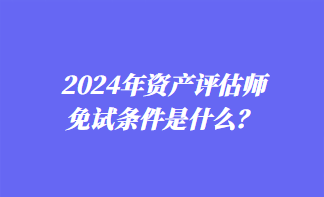 2024年资产评估师免试条件是什么？
