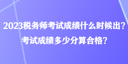 2023税务师考试成绩什么时候出？考试成绩多少分算合格？