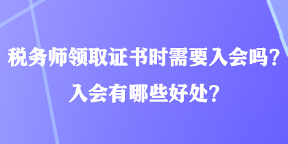 税务师领取证书时需要入会吗？入会有哪些好处？