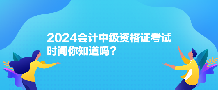 2024会计中级资格证考试时间你知道吗？