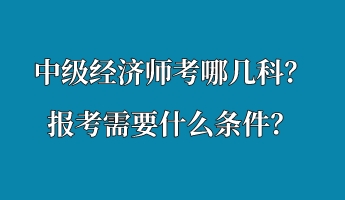 中级经济师考哪几科？报考需要什么条件？