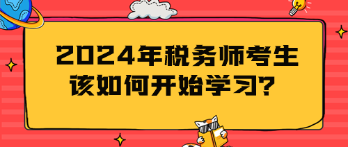 2024年税务师考生该如何开始学习? 2024年税务师考生该如何开始学习?