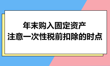 年末购入固定资产：注意一次性税前扣除的时点