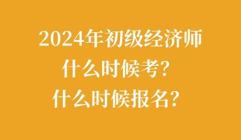 2024年初级经济师什么时候考？什么时候报名？
