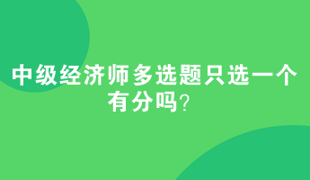 中级经济师多选题只选一个有分吗? 中级经济师多选题只选一个有分吗?