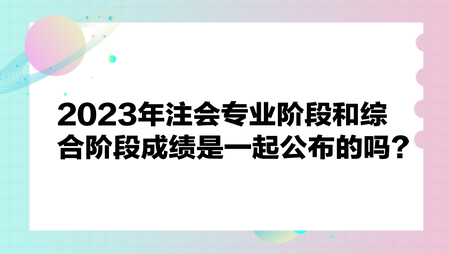 2023年注会专业阶段和综合阶段成绩是一起公布吗？