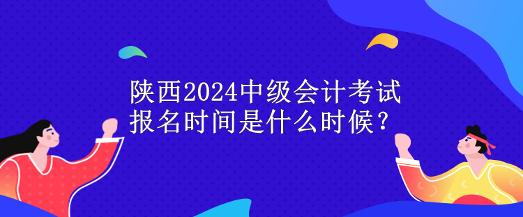 陕西2024中级会计考试报名时间是什么时候？