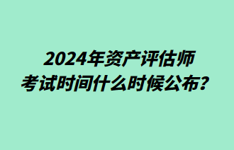 2024年资产评估师考试时间什么时候公布? 2024年资产评估师考试时间什么时候公布?