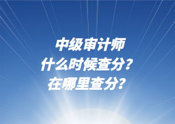 中级审计师什么时候查分？在哪里查分？