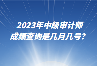 2023年中级审计师成绩查询是几月几号? 2023年中级审计师成绩查询是几月几号?