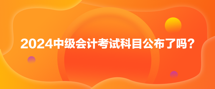 2024中级会计考试科目公布了吗？