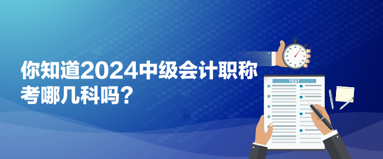 你知道2024中级会计职称考哪几科吗？