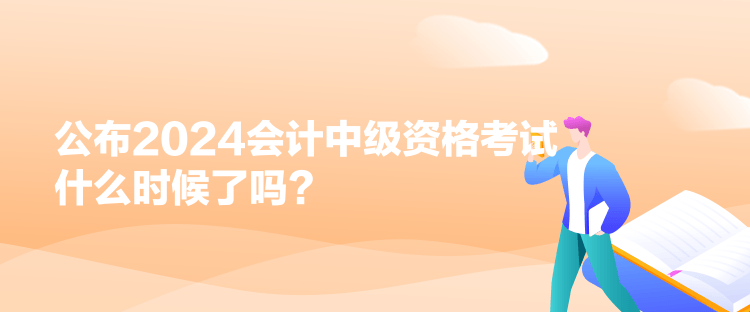 公布2024会计中级资格考试什么时候了吗？