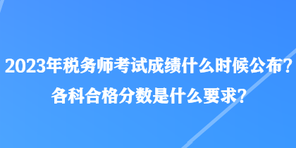 2023年税务师考试成绩什么时候公布?各科合格分数是什么要求? 2023年税务师考试成绩什么时候公布?各科合格分数是什么要求?