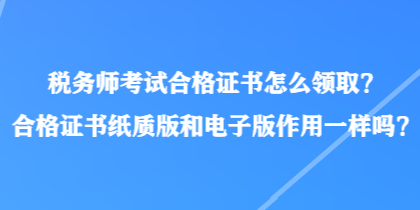 税务师考试合格证书怎么领取?合格证书纸质版和电子版作用一样吗? 税务师考试合格证书怎么领取?合格证书纸质版和电子版作用一样吗?