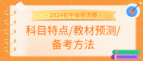 2024年初中级经济师各科科目特点、教材预测及备考方法汇总 2024年初中级经济师各科科目特点、教材预测及备考方法汇总