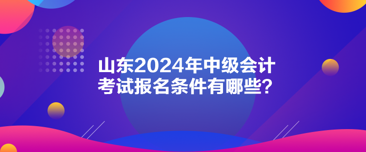 山东2024年中级会计考试报名条件有哪些？