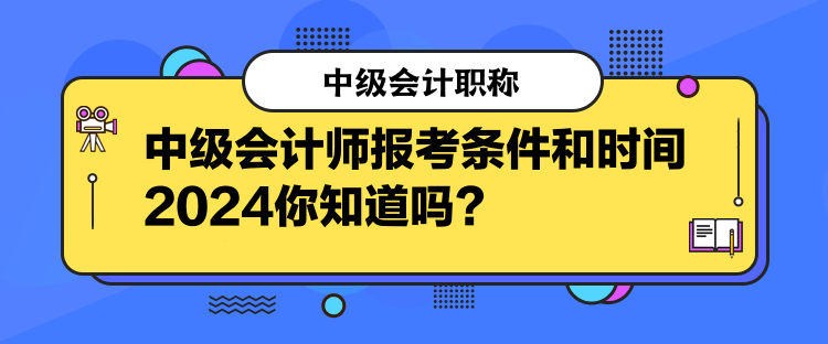 中级会计师报考条件和时间2024你知道吗？  
