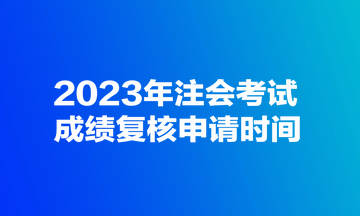 2023年注会考试成绩复核申请时间 2023年注会考试成绩复核申请时间