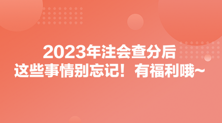 2023年注会查分后，这些事情别忘记！有福利哦~