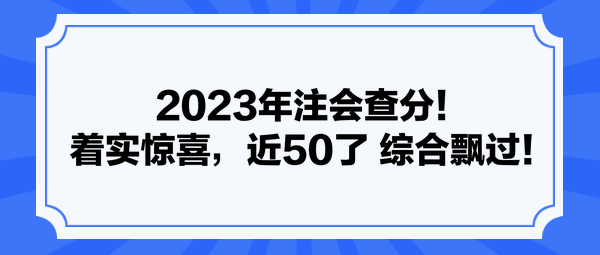 2023年注会查分！着实惊喜，近50了 综合飘过！