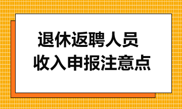 一文了解离退休返聘人员收入申报注意点