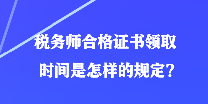 税务师合格证书领取时间是怎样的规定？