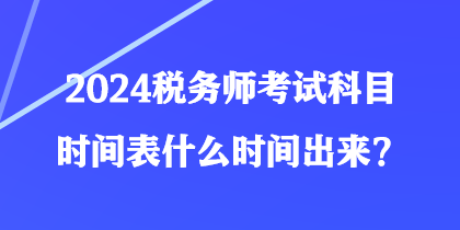 2024税务师考试科目时间表什么时间出来? 2024税务师考试科目时间表什么时间出来?