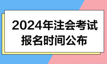 2024年注会考试报名时间、考试时间和交费时间公布