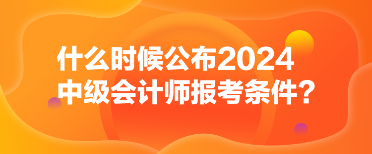 什么时候公布2024中级会计师报考条件? 什么时候公布2024中级会计师报考条件?