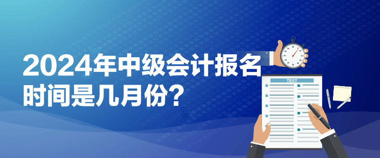 2024年中级会计报名时间是几月份？