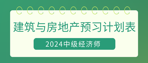 2024中级经济师《建筑与房地产》20周预习计划表 2024中级经济师《建筑与房地产》20周预习计划表