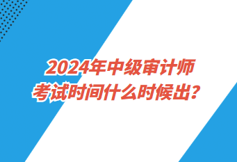 2024年中级审计师考试时间什么时候出? 2024年中级审计师考试时间什么时候出?