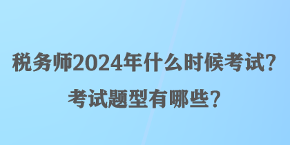 税务师2024年什么时候考试?考试题型有哪些? 税务师2024年什么时候考试?考试题型有哪些?