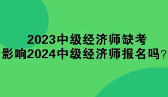 2023年中级经济师缺考 影响2024年中级经济师报名吗? 2023年中级经济师缺考 影响2024年中级经济师报名吗?