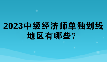 2023年中级经济师单独划线地区有哪些? 2023年中级经济师单独划线地区有哪些?