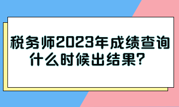 税务师2023年成绩查询什么时候出结果? 税务师2023年成绩查询什么时候出结果?