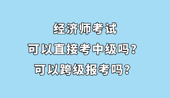 经济师考试可以直接考中级吗？可以跨级报考吗？