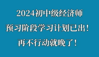 2024初中级经济师预习阶段学习计划已出!再不行动就晚了! 2024初中级经济师预习阶段学习计划已出!再不行动就晚了!